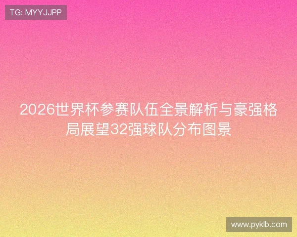 2026世界杯参赛队伍全景解析与豪强格局展望32强球队分布图景